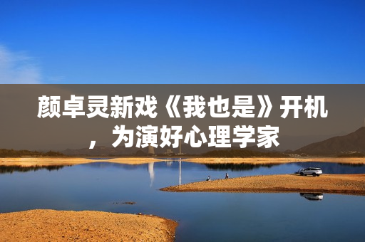 颜卓灵新戏《我也是》开机，为演好心理学家