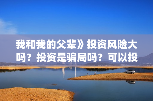 我和我的父辈》投资风险大吗？投资是骗局吗？可以投资吗？(我和我的父辈《少年行》)