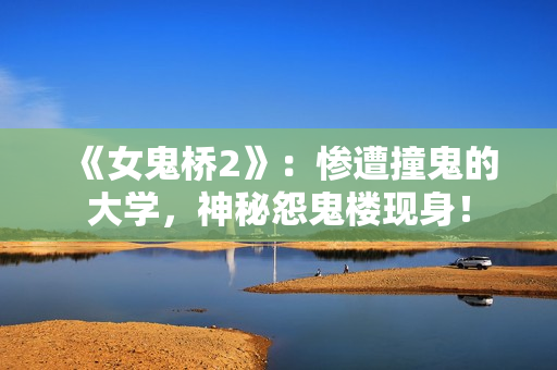 《女鬼桥2》：惨遭撞鬼的大学，神秘怨鬼楼现身！