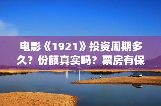 电影《1921》投资周期多久？份额真实吗？票房有保障吗？(电影《1921》的实际观影体验如何,有哪些很燃的瞬间?)