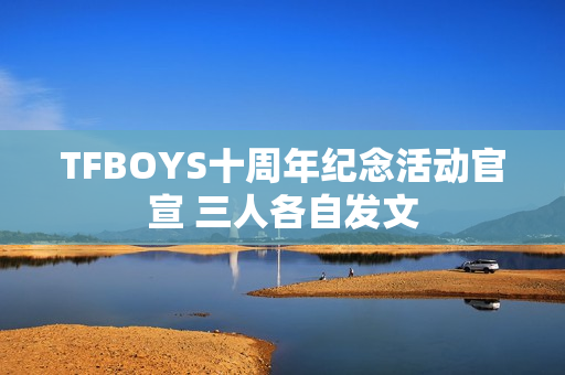 TFBOYS十周年纪念活动官宣 三人各自发文 TFBOYS十周年纪念活动官宣 三人各自发文