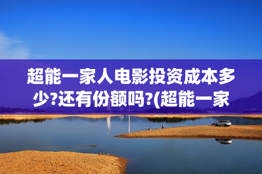 超能一家人电影投资成本多少?还有份额吗?(超能一家人电影免费版完整版)