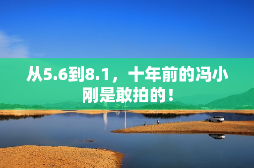 从5.6到8.1，十年前的冯小刚是敢拍的！