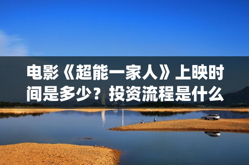 电影《超能一家人》上映时间是多少？投资流程是什么？个人怎么参与？(电影《超能一家人》)