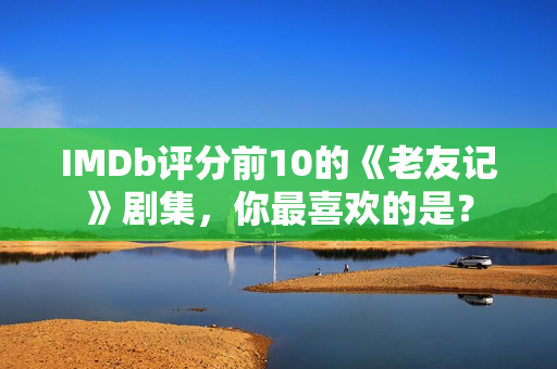 IMDb评分前10的《老友记》剧集,你最喜欢的是? IMDb评分前10的《老友记》剧集,你最喜欢的是?
