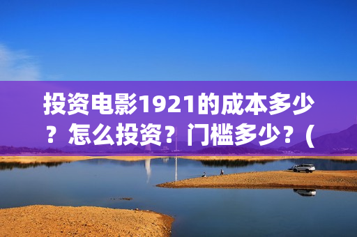 投资电影1921的成本多少？怎么投资？门槛多少？(1921电影投资项目)