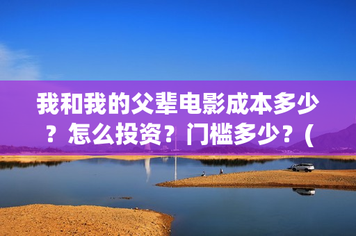 我和我的父辈电影成本多少？怎么投资？门槛多少？(我和我的父辈电视剧)