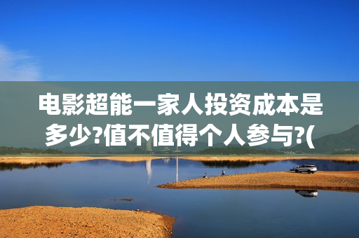 电影超能一家人投资成本是多少?值不值得个人参与?(电影超能一家人的在线观看) 电影超能一家人投资成本是多少?值不值得个人参与?(电影超能一家人的在线观看)