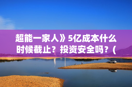 超能一家人》5亿成本什么时候截止？投资安全吗？(超能一家人52集)