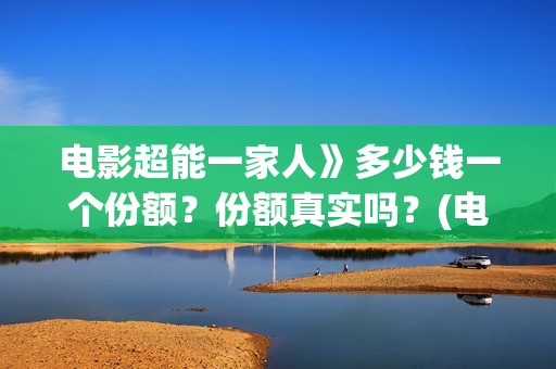 电影超能一家人》多少钱一个份额？份额真实吗？(电影超能一家人沈腾免费观看国语版)