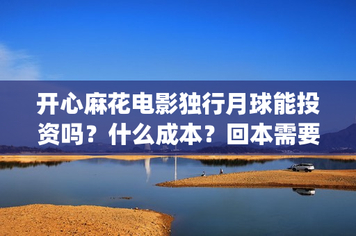开心麻花电影独行月球能投资吗？什么成本？回本需要票房多少？(开心麻花电影片段)