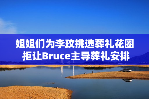 姐姐们为李玟挑选葬礼花圈 拒让Bruce主导葬礼安排 姐姐们为李玟挑选葬礼花圈 拒让Bruce主导葬礼安排