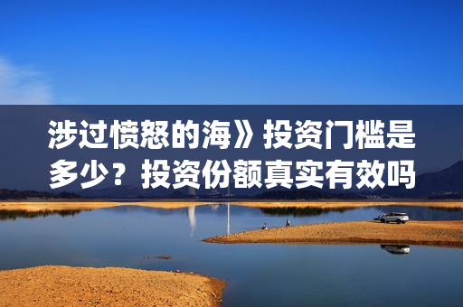 涉过愤怒的海》投资门槛是多少？投资份额真实有效吗？(涉过愤怒的海免费观看完整版电视剧高清)