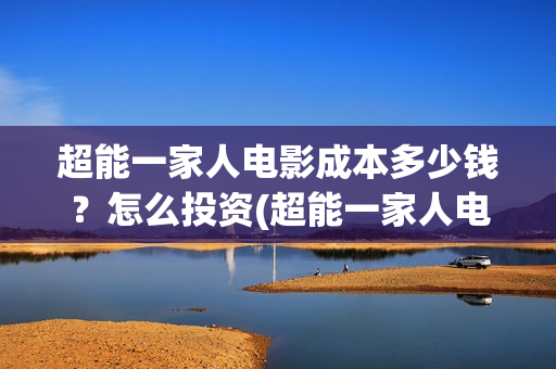 超能一家人电影成本多少钱？怎么投资(超能一家人电影票房)