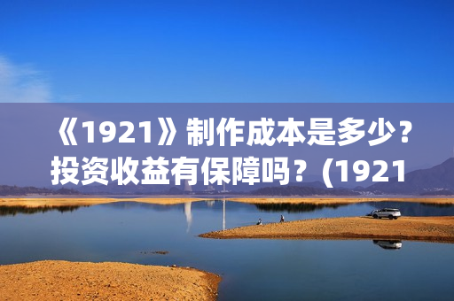 《1921》制作成本是多少？投资收益有保障吗？(1921制作成本多少)