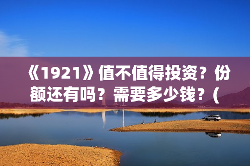 《1921》值不值得投资?份额还有吗?需要多少钱?(1921真的好看吗) 《1921》值不值得投资?份额还有吗?需要多少钱?(1921真的好看吗)