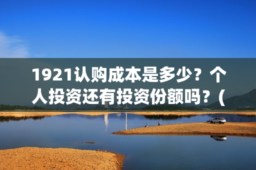 1921认购成本是多少？个人投资还有投资份额吗？(认购费1.20%是多少)