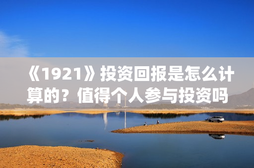 《1921》投资回报是怎么计算的?值得个人参与投资吗?(1921值得投资吗) 《1921》投资回报是怎么计算的?值得个人参与投资吗?(1921值得投资吗)