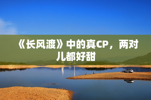 《长风渡》中的真CP，两对儿都好甜