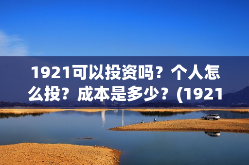1921可以投资吗?个人怎么投?成本是多少?(1921投资多少) 1921可以投资吗?个人怎么投?成本是多少?(1921投资多少)