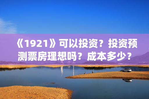 《1921》可以投资？投资预测票房理想吗？成本多少？(1921投资赚钱吗)