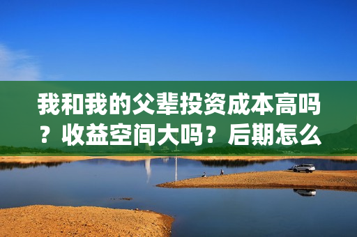 我和我的父辈投资成本高吗？收益空间大吗？后期怎么分账？(我和我的父辈讲啥)