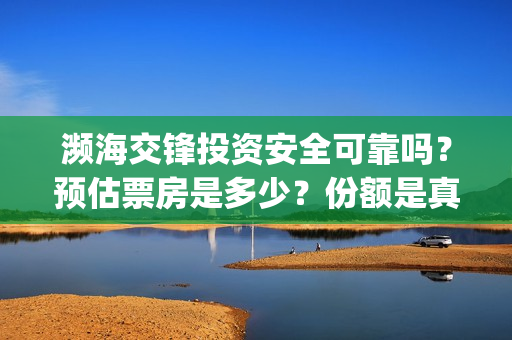 濒海交锋投资安全可靠吗?预估票房是多少?份额是真的吗?怎么投资(濒海交锋成本多少) 濒海交锋投资安全可靠吗?预估票房是多少?份额是真的吗?怎么投资(濒海交锋成本多少)