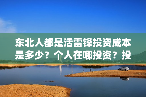 东北人都是活雷锋投资成本是多少？个人在哪投资？投资有保障吗？(东北人都是活雷锋雪村mv)