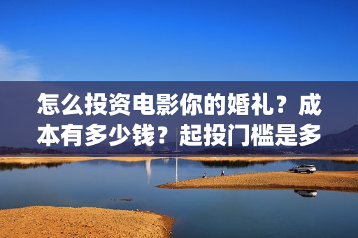 怎么投资电影你的婚礼?成本有多少钱?起投门槛是多少?(怎么搞电影投资) 怎么投资电影你的婚礼?成本有多少钱?起投门槛是多少?(怎么搞电影投资)
