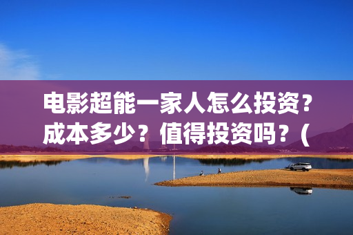 电影超能一家人怎么投资？成本多少？值得投资吗？(电影超能一家人抢先观看)
