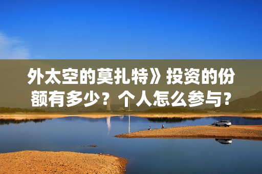 外太空的莫扎特》投资的份额有多少?个人怎么参与?投资流程是什么?(外太空的莫扎特好看吗) 外太空的莫扎特》投资的份额有多少?个人怎么参与?投资流程是什么?(外太空的莫扎特好看吗)