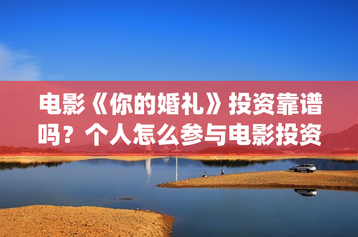 电影《你的婚礼》投资靠谱吗？个人怎么参与电影投资？成本是多少？(电影《你的婚礼》免费观看)