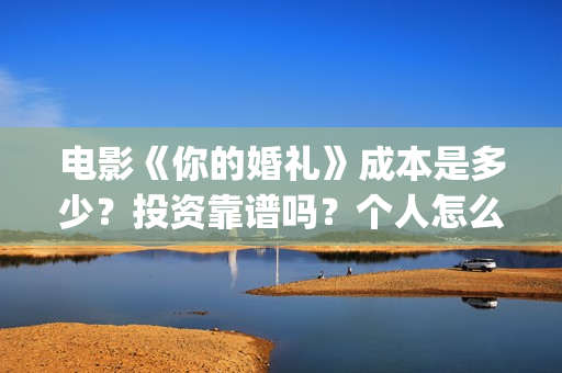 电影《你的婚礼》成本是多少？投资靠谱吗？个人怎么参与投资？(电影《你的婚礼2》)