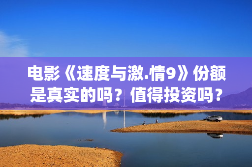电影《速度与激.情9》份额是真实的吗？值得投资吗？怎么分析对比？(电影速度与激情2在线观看)
