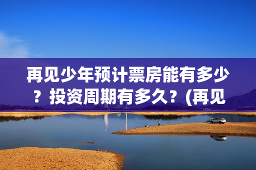 再见少年预计票房能有多少?投资周期有多久?(再见少年票价) 再见少年预计票房能有多少?投资周期有多久?(再见少年票价)