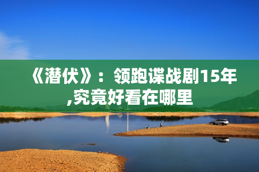 《潜伏》：领跑谍战剧15年,究竟好看在哪里