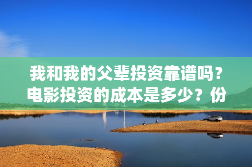 我和我的父辈投资靠谱吗?电影投资的成本是多少?份额真实吗?(我和我的父辈投票) 我和我的父辈投资靠谱吗?电影投资的成本是多少?份额真实吗?(我和我的父辈投票)