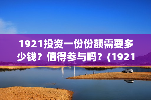 1921投资一份份额需要多少钱？值得参与吗？(1921值得投资吗)