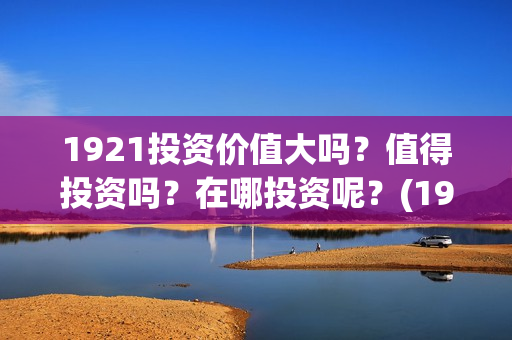 1921投资价值大吗?值得投资吗?在哪投资呢?(1921投资了多少钱) 1921投资价值大吗?值得投资吗?在哪投资呢?(1921投资了多少钱)