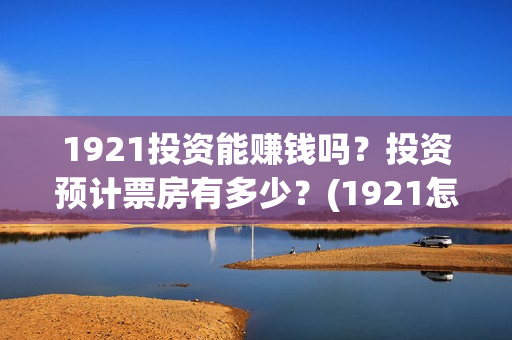 1921投资能赚钱吗？投资预计票房有多少？(1921怎么投资)