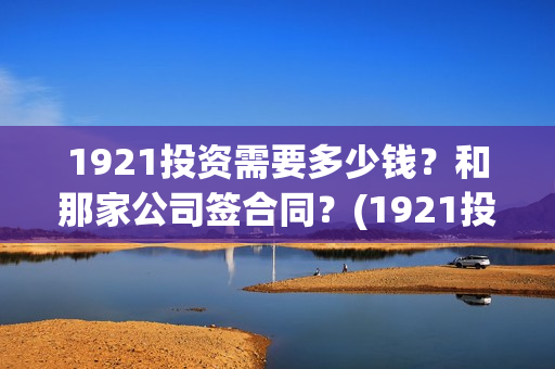 1921投资需要多少钱？和那家公司签合同？(1921投资商)