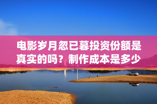 电影岁月忽已暮投资份额是真实的吗？制作成本是多少？个人怎么投资？(歌曲岁月忽已暮)
