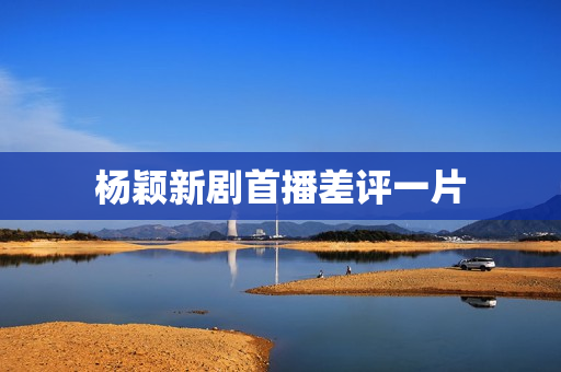 杨颖新剧首播差评一片