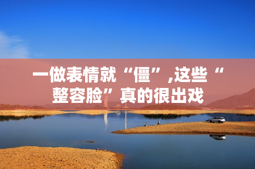 一做表情就“僵”,这些“整容脸”真的很出戏