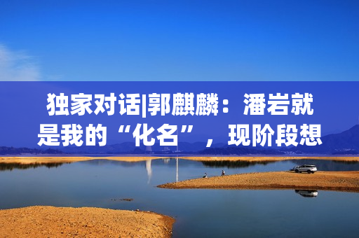 独家对话|郭麒麟：潘岩就是我的“化名”，现阶段想深耕小人物