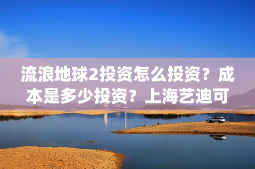 流浪地球2投资怎么投资?成本是多少投资?上海艺迪可以投资吗?(流浪地球2投资多少) 流浪地球2投资怎么投资?成本是多少投资?上海艺迪可以投资吗?(流浪地球2投资多少)