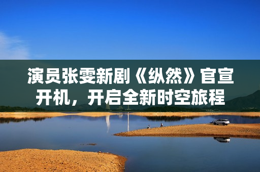 演员张雯新剧《纵然》官宣开机，开启全新时空旅程