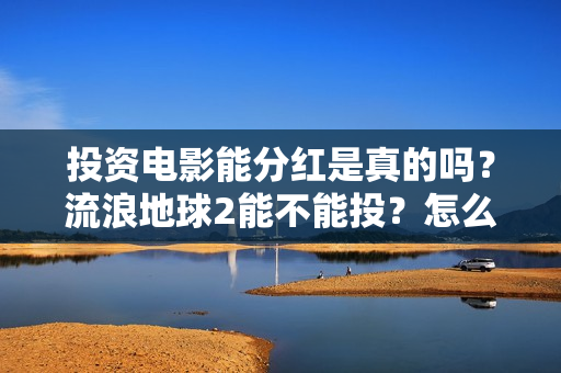 投资电影能分红是真的吗?流浪地球2能不能投?怎么投资? 投资电影能分红是真的吗?流浪地球2能不能投?怎么投资?