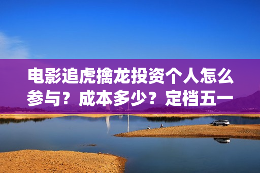 电影追虎擒龙投资个人怎么参与？成本多少？定档五一(追虎擒龙电影片段)