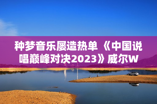 种梦音乐屡造热单 《中国说唱巅峰对决2023》威尔Will.T《临时抱佛脚》持续发酵 种梦音乐屡造热单 《中国说唱巅峰对决2023》威尔Will.T《临时抱佛脚》持续发酵